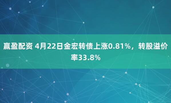 赢盈配资 4月22日金宏转债上涨0.81%，转股溢价率33.8%