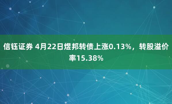 信钰证券 4月22日煜邦转债上涨0.13%，转股溢价率15.38%
