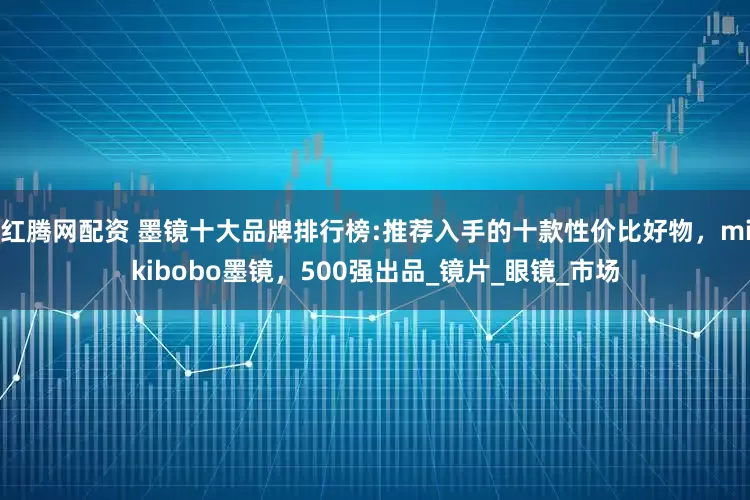 红腾网配资 墨镜十大品牌排行榜:推荐入手的十款性价比好物，mikibobo墨镜，500强出品_镜片_眼镜_市场