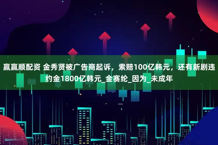 赢赢顺配资 金秀贤被广告商起诉，索赔100亿韩元，还有新剧违约金1800亿韩元_金赛纶_因为_未成年