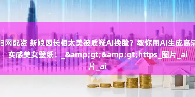 上阳网配资 新娘因长相太美被质疑AI换脸？教你用AI生成高清真实感美女壁纸！_>>https_图片_ai