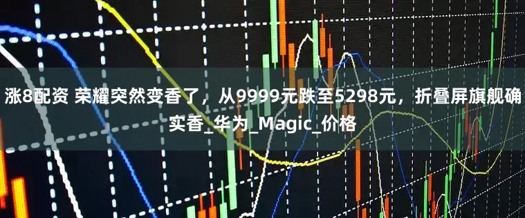 涨8配资 荣耀突然变香了，从9999元跌至5298元，折叠屏旗舰确实香_华为_Magic_价格