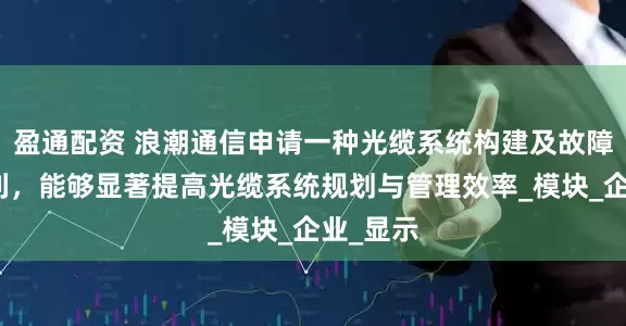 盈通配资 浪潮通信申请一种光缆系统构建及故障搜索专利，能够显著提高光缆系统规划与管理效率_模块_企业_显示