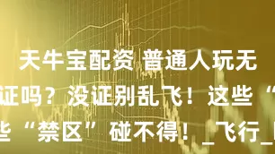 天牛宝配资 普通人玩无人机要考证吗？没证别乱飞！这些 “禁区” 碰不得！_飞行_kg_培训