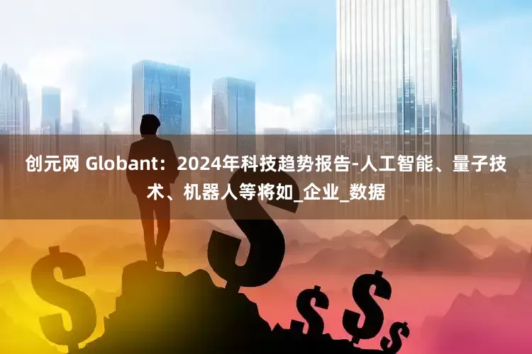 创元网 Globant：2024年科技趋势报告-人工智能、量子技术、机器人等将如_企业_数据