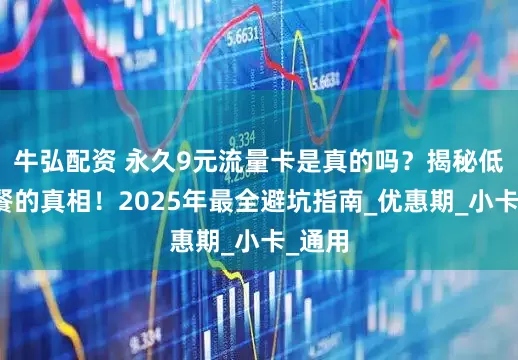 牛弘配资 永久9元流量卡是真的吗？揭秘低价套餐的真相！2025年最全避坑指南_优惠期_小卡_通用