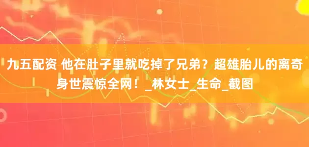 九五配资 他在肚子里就吃掉了兄弟？超雄胎儿的离奇身世震惊全网！_林女士_生命_截图