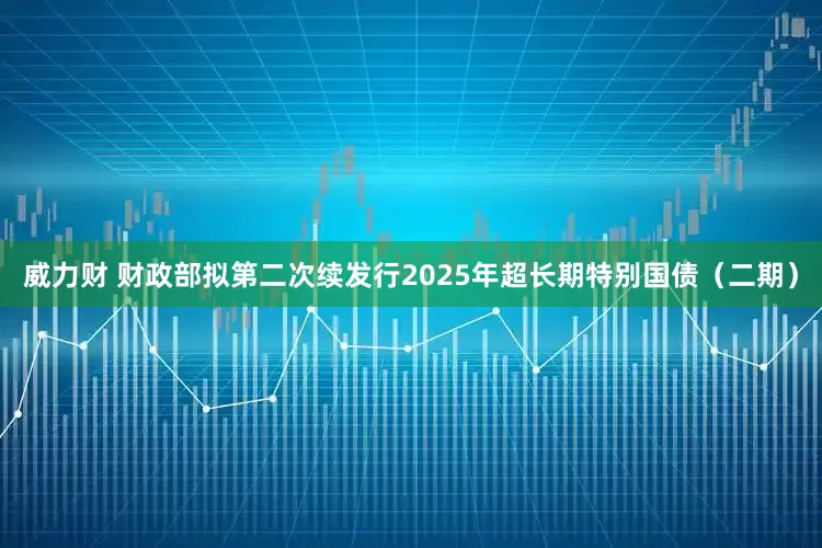 威力财 财政部拟第二次续发行2025年超长期特别国债（二期）