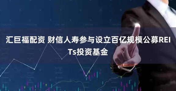 汇巨福配资 财信人寿参与设立百亿规模公募REITs投资基金