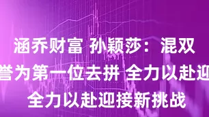 涵乔财富 孙颖莎：混双以国家荣誉为第一位去拼 全力以赴迎接新挑战