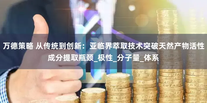 万德策略 从传统到创新：亚临界萃取技术突破天然产物活性成分提取瓶颈_极性_分子量_体系
