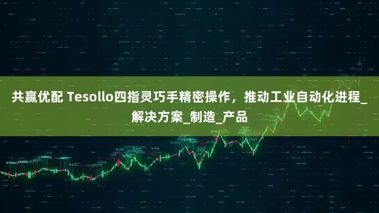 共赢优配 Tesollo四指灵巧手精密操作，推动工业自动化进程_解决方案_制造_产品