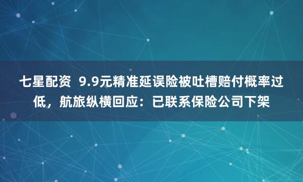 七星配资  9.9元精准延误险被吐槽赔付概率过低，航旅纵横回应：已联系保险公司下架