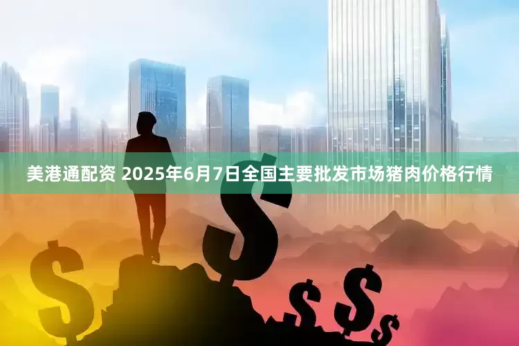 美港通配资 2025年6月7日全国主要批发市场猪肉价格行情