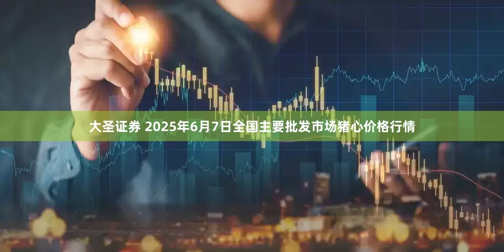 大圣证券 2025年6月7日全国主要批发市场猪心价格行情