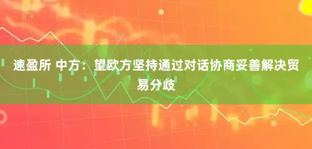 速盈所 中方：望欧方坚持通过对话协商妥善解决贸易分歧