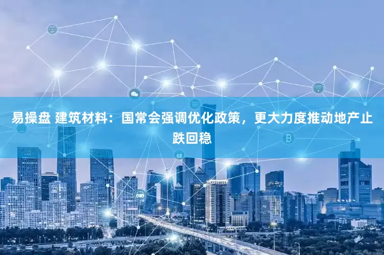 易操盘 建筑材料：国常会强调优化政策，更大力度推动地产止跌回稳