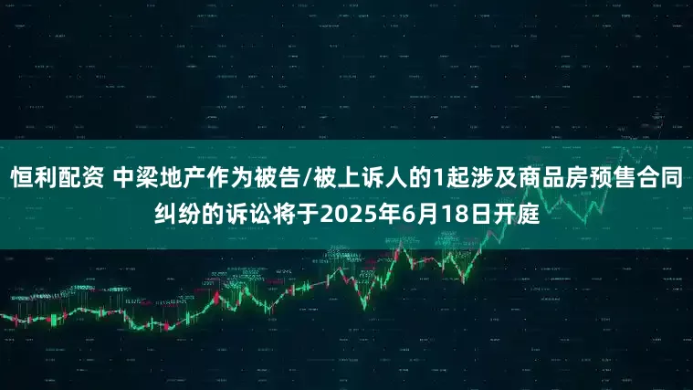 恒利配资 中梁地产作为被告/被上诉人的1起涉及商品房预售合同纠纷的诉讼将于2025年6月18日开庭