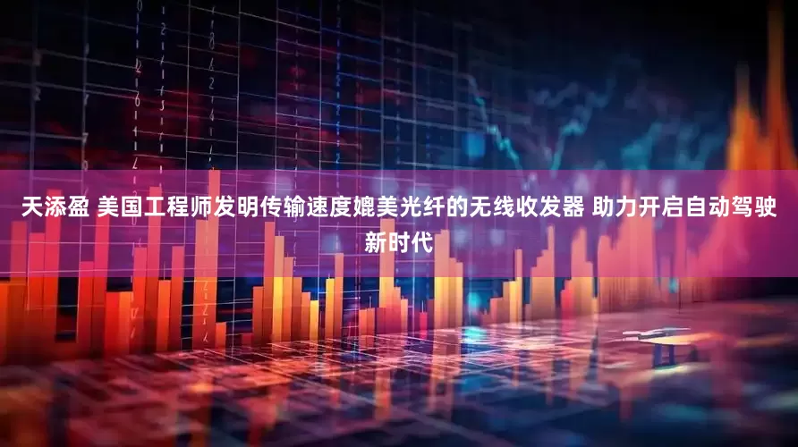 天添盈 美国工程师发明传输速度媲美光纤的无线收发器 助力开启自动驾驶新时代