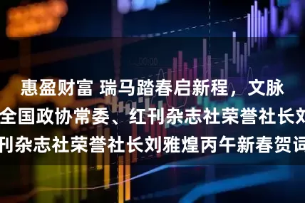 惠盈财富 瑞马踏春启新程，文脉流芳向未来——全国政协常委、红刊杂志社荣誉社长刘雅煌丙午新春贺词