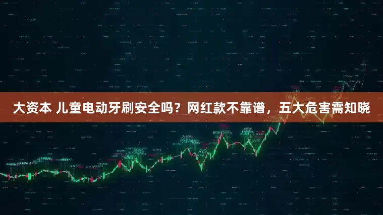 大资本 儿童电动牙刷安全吗？网红款不靠谱，五大危害需知晓