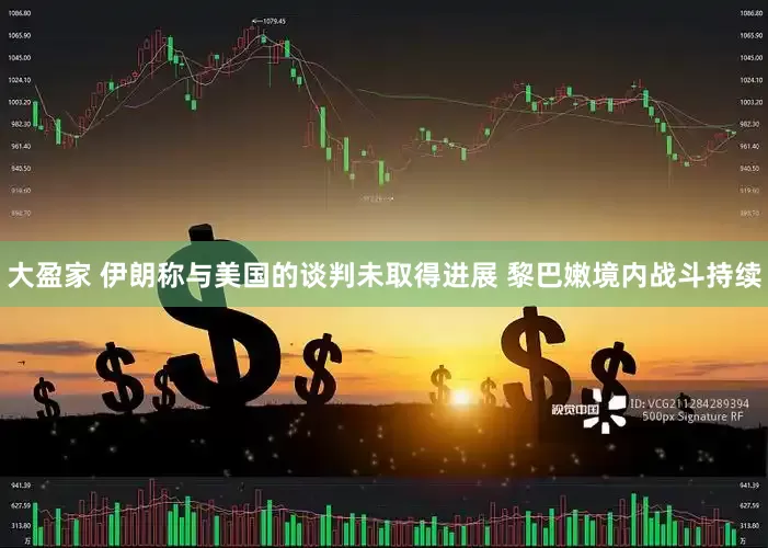 大盈家 伊朗称与美国的谈判未取得进展 黎巴嫩境内战斗持续