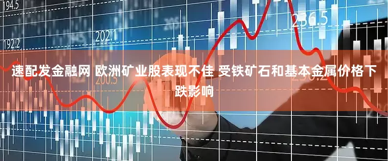 速配发金融网 欧洲矿业股表现不佳 受铁矿石和基本金属价格下跌影响