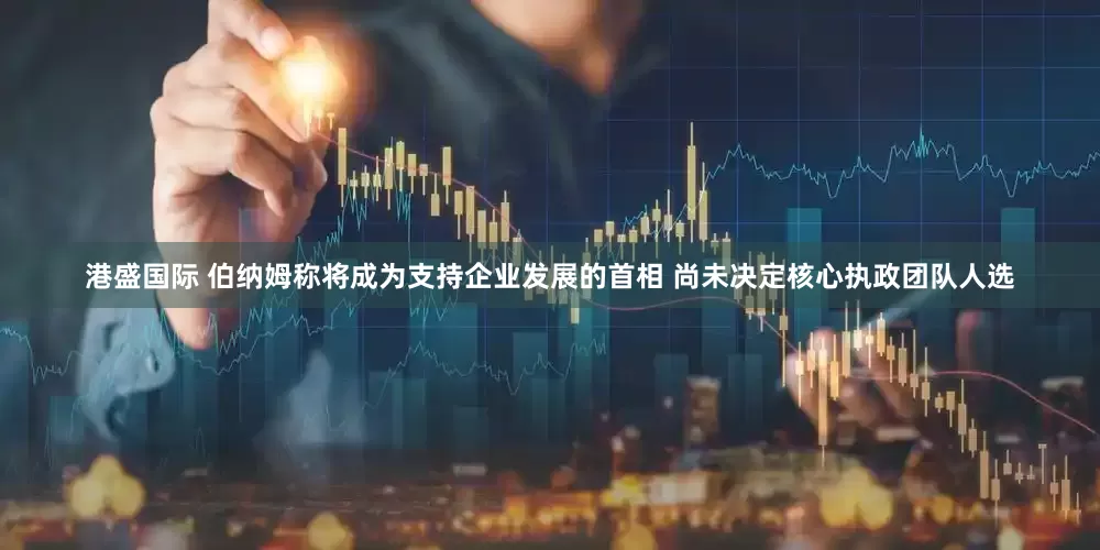 港盛国际 伯纳姆称将成为支持企业发展的首相 尚未决定核心执政团队人选