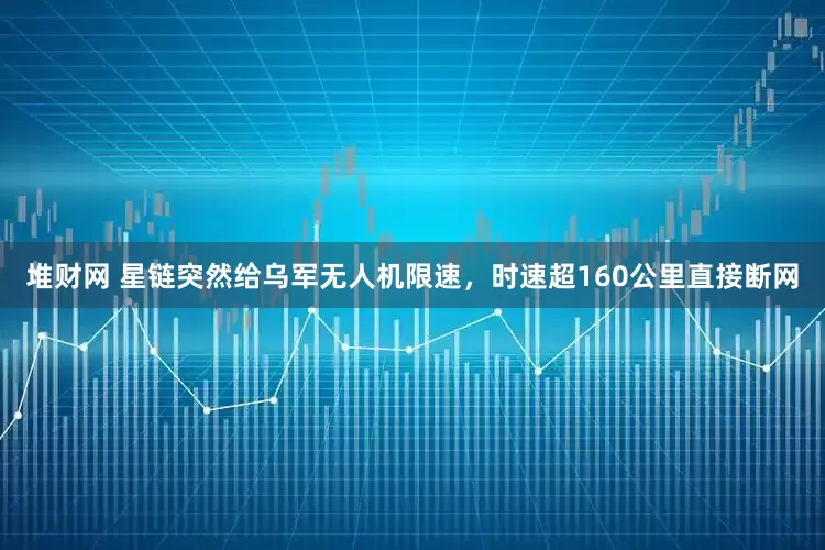 堆财网 星链突然给乌军无人机限速，时速超160公里直接断网
