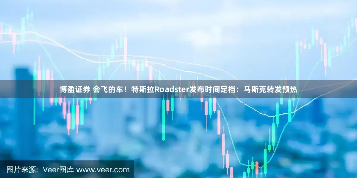博盈证券 会飞的车！特斯拉Roadster发布时间定档：马斯克转发预热